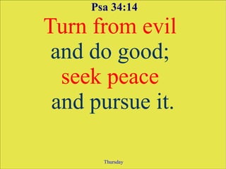Psa 34:14
Turn from evil
 and do good;
  seek peace
 and pursue it.

       Thursday
 