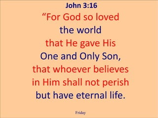 John 3:16
   “For God so loved
       the world
    that He gave His
  One and Only Son,
that whoever believes
in Him shall not perish
 but have eternal life.
          Friday
 