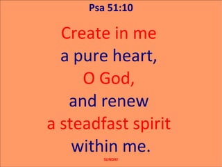 Psa 51:10

  Create in me
  a pure heart,
     O God,
   and renew
a steadfast spirit
    within me.
         SUNDAY
 