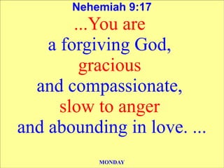 Nehemiah 9:17
        ...You are
    a forgiving God,
         gracious
  and compassionate,
      slow to anger
and abounding in love. ...
           MONDAY
 