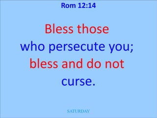 Rom 12:14


    Bless those
who persecute you;
 bless and do not
       curse.
       SATURDAY
 