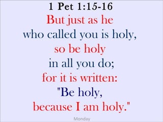 1 Pet 1:15-16
But just as he
who called you is holy,
so be holy
in all you do;
for it is written:
"Be holy,
because I am holy."
Monday
 