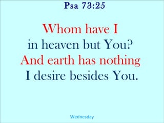 Psa 73:25
Whom have I
in heaven but You?
And earth has nothing
I desire besides You.
Wednesday
 