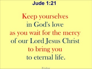 Jude 1:21
Keep yourselves
in God's love
as you wait for the mercy
of our Lord Jesus Christ
to bring you
to eternal life.
 