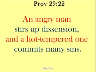 Prov 29:22
An angry man
stirs up dissension,
and a hot-tempered one
commits many sins.
Saturday
.
 