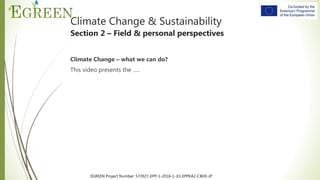 EGREEN Project Number: 573927-EPP-1-2016-1-JO-EPPKA2-CBHE-JP
Climate Change & Sustainability
Section 2 – Field & personal perspectives
Climate Change – what we can do?
This video presents the …..
 