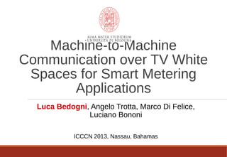 Machine-to-Machine
Communication over TV White
Spaces for Smart Metering
Applications
Luca Bedogni, Angelo Trotta, Marco Di Felice,
Luciano Bononi
ICCCN 2013, Nassau, Bahamas
 