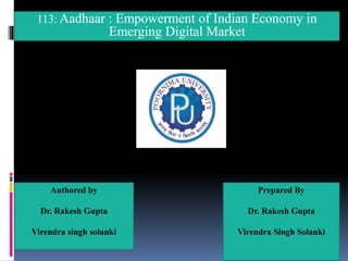 113: Aadhaar : Empowerment of Indian Economy in
Emerging Digital Market
Authored by
Dr. Rakesh Gupta
Virendra singh solanki
Prepared By
Dr. Rakesh Gupta
Virendra Singh Solanki
 
