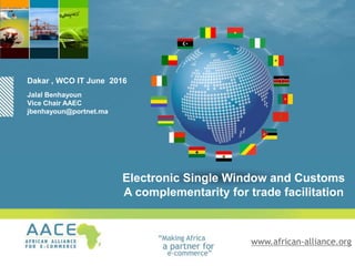 www.african-alliance.org
Dakar , WCO IT June 2016
Electronic Single Window and Customs
A complementarity for trade facilitation
Jalal Benhayoun
Vice Chair AAEC
jbenhayoun@portnet.ma
 