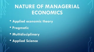NATURE OF MANAGERIAL
ECONOMICS
• Applied economic theory
• Pragmatic
• Multidisciplinary
• Applied Science
 