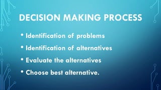 DECISION MAKING PROCESS
• Identification of problems
• Identification of alternatives
• Evaluate the alternatives
• Choose best alternative.
 