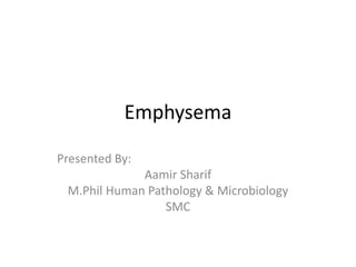 Emphysema
Presented By:
Aamir Sharif
M.Phil Human Pathology & Microbiology
SMC
 