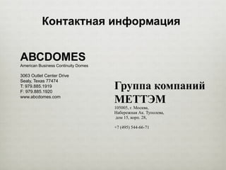 Контактная информация
АВСDOMES
American Business Continuity Domes
3063 Outlet Center Drive
Sealy, Texas 77474
T: 979.885.1919
F: 979.885.1920
www.abcdomes.com
Группа компаний
МЕТТЭМ
105005, г. Москва,
Набережная Ак. Туполева,
дом 15, корп. 28,
+7 (495) 544-66-71
 