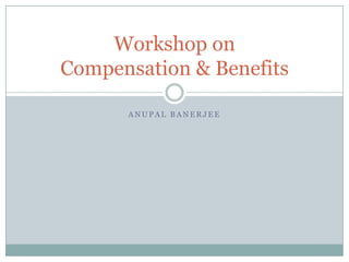 Workshop on
Compensation & Benefits

      ANUPAL BANERJEE
 