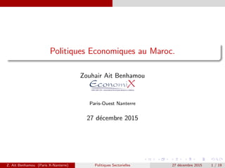Politiques Economiques au Maroc.
Zouhair Ait Benhamou
Paris-Ouest Nanterre
27 d´ecembre 2015
Z. Ait Benhamou (Paris X-Nanterre) Politiques Sectorielles 27 d´ecembre 2015 1 / 19
 