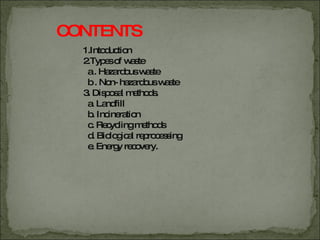 CONTENTS 1.Intoduction 2.Types of waste a . Hazardous waste b . Non- hazardous waste 3. Disposal methods. a. Landfill b. Incineration c. Recycling methods d. Biological reprocessing e. Energy recovery. 