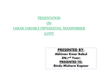 PRESENTATION
ON
LINEAR VARIABLE DIFFERENTIAL TRANSFORMER
(LVDT)
PRESENTED BY-
Abhinav Kmar Babul
EN(2nd Year)
PRESENTED TO-
Bindu Mishara Kapoor
 
