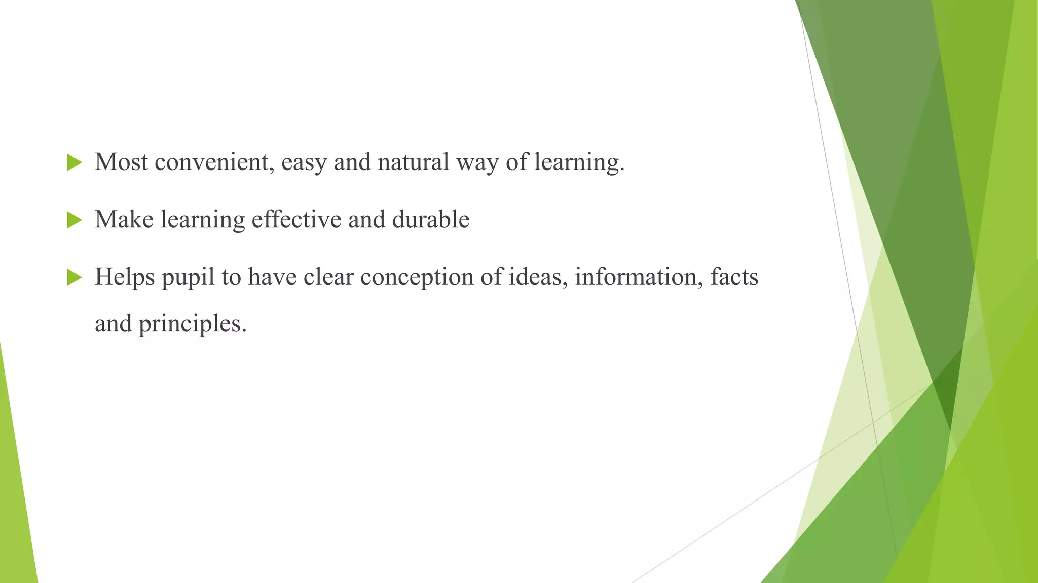  Most convenient, easy and natural way of learning.
 Make learning effective and durable
 Helps pupil to have clear conception of ideas, information, facts
and principles.
 