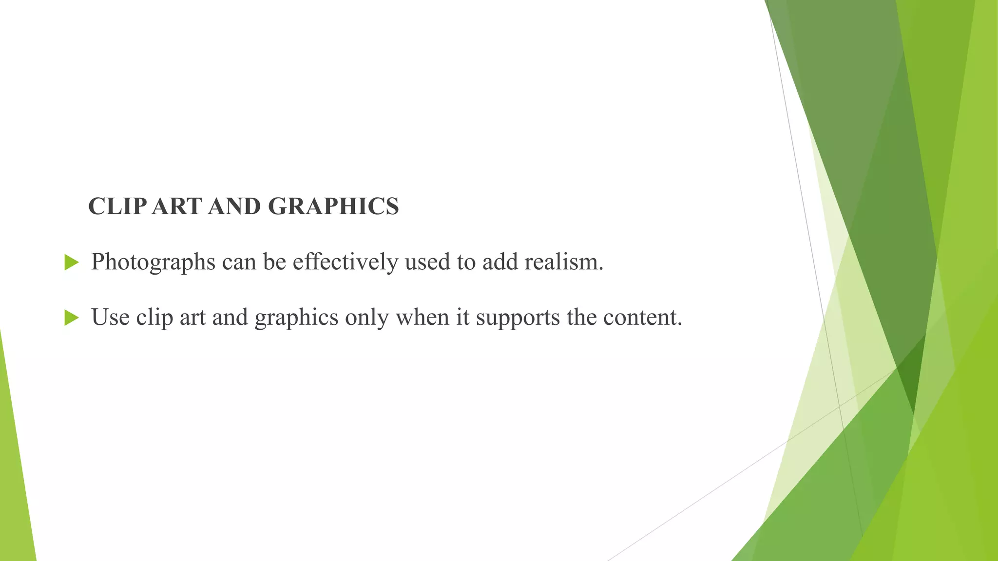 CLIPART AND GRAPHICS
 Photographs can be effectively used to add realism.
 Use clip art and graphics only when it supports the content.
 