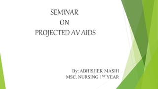 SEMINAR
ON
PROJECTED AV AIDS
By: ABHISHEK MASIH
MSC. NURSING 1ST YEAR
 
