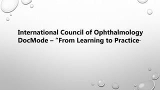 International Council of Ophthalmology
DocMode – “From Learning to Practice”
 