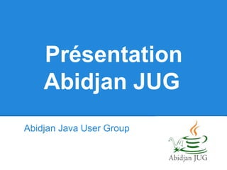 Présentation
Abidjan JUG
Abidjan Java User Group
 