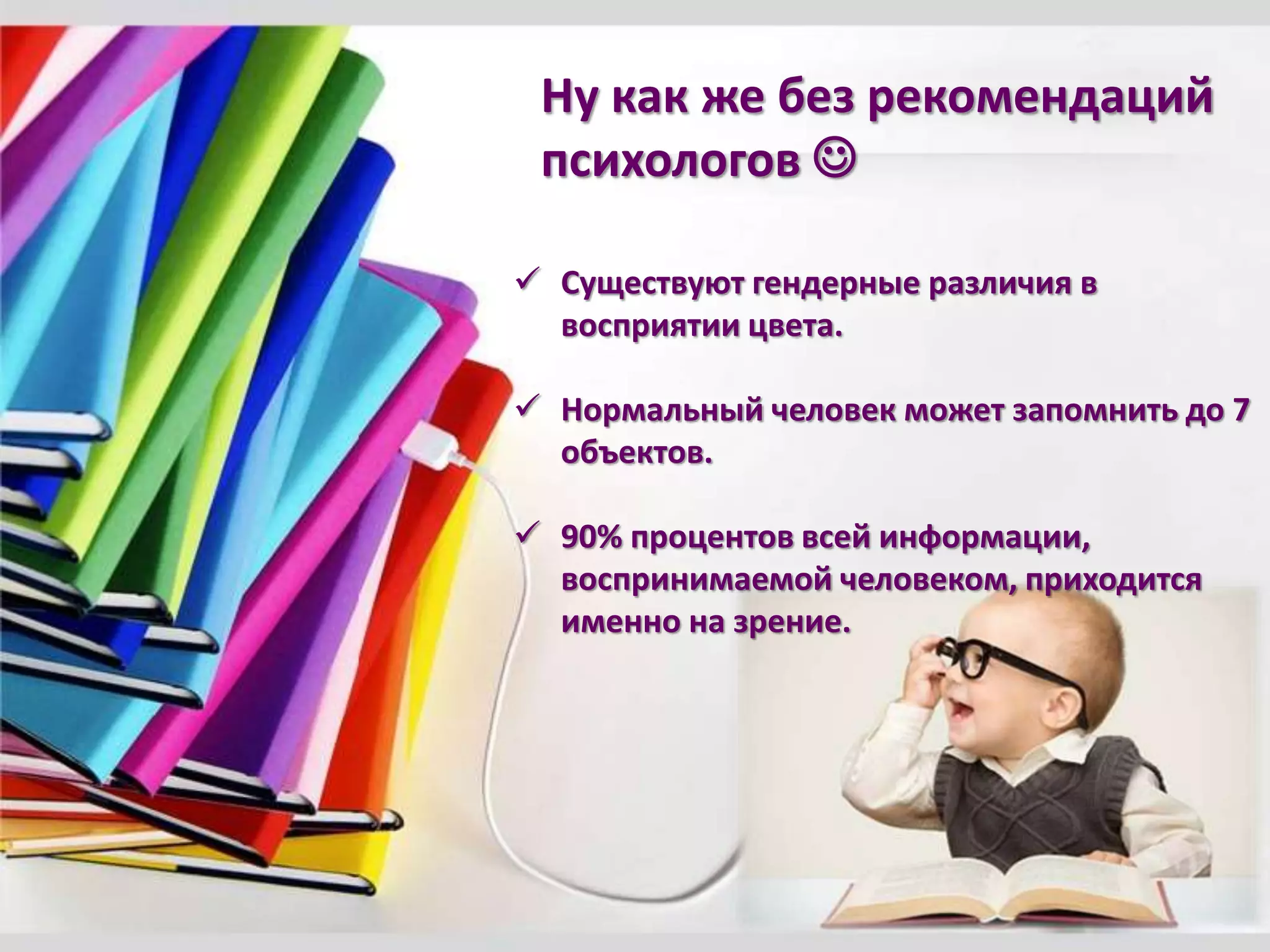 Ну как же без рекомендаций
психологов 
 Существуют гендерные различия в
восприятии цвета.
 Нормальный человек может запомнить до 7
объектов.
 90% процентов всей информации,
воспринимаемой человеком, приходится
именно на зрение.
 