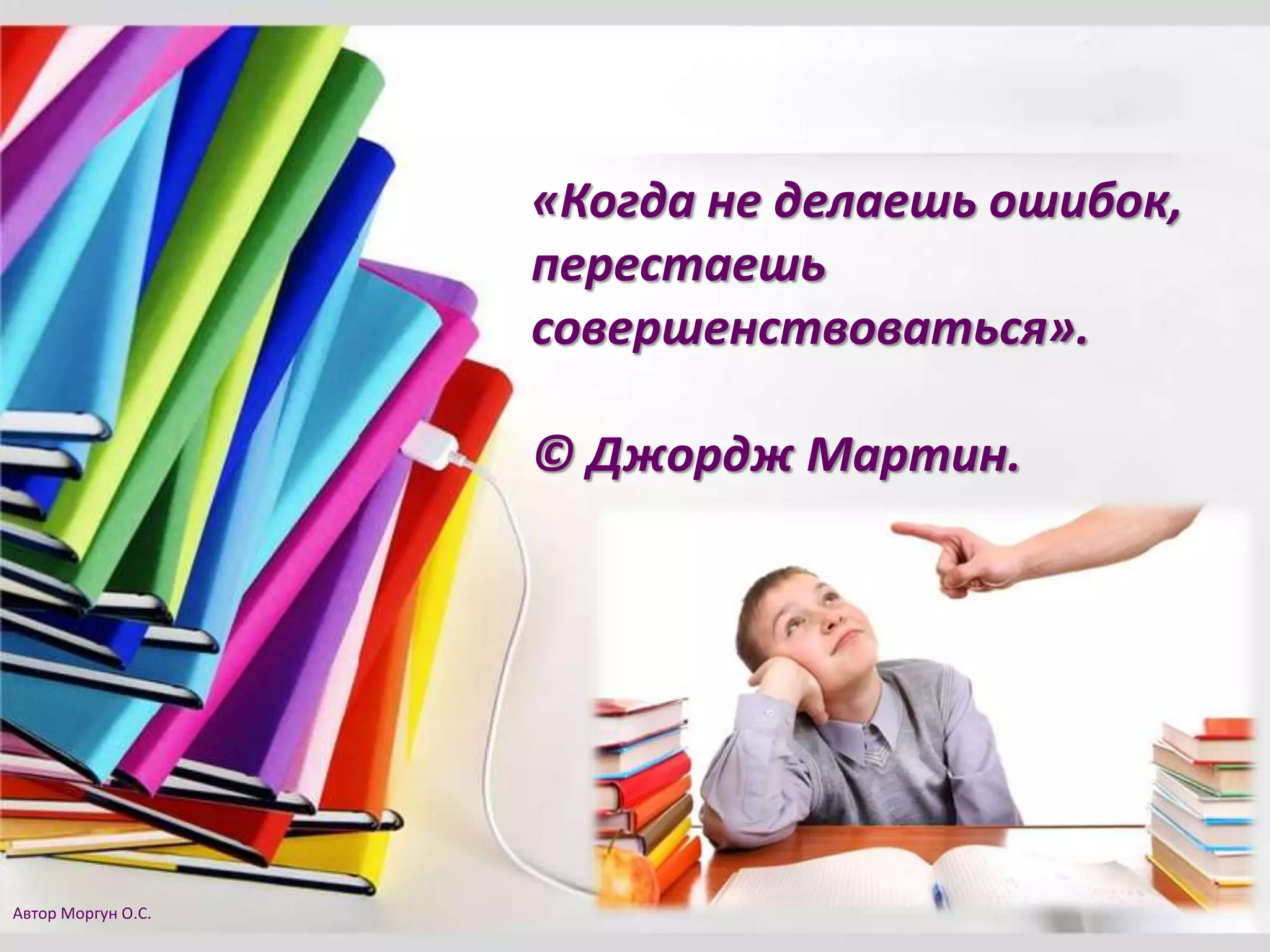 «Когда не делаешь ошибок,
перестаешь
совершенствоваться».
© Джордж Мартин.
Автор Моргун О.С.
 
