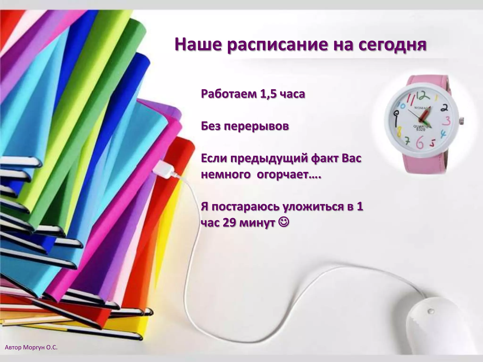 Наше расписание на сегодня
Работаем 1,5 часа
Без перерывов
Если предыдущий факт Вас
немного огорчает….
Я постараюсь уложиться в 1
час 29 минут 
Автор Моргун О.С.
 