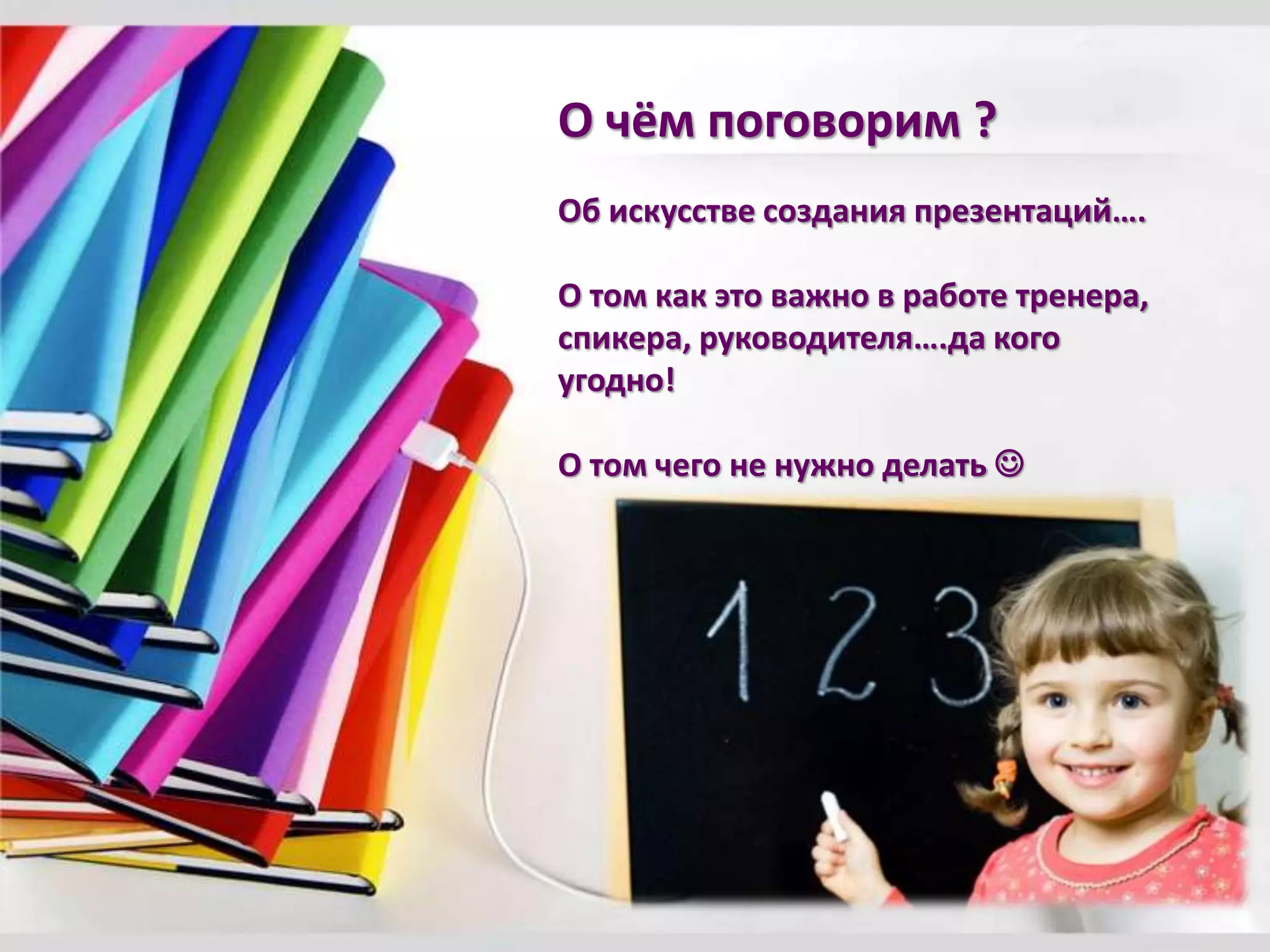 О чём поговорим ?
Об искусстве создания презентаций….
О том как это важно в работе тренера,
спикера, руководителя….да кого
угодно!
О том чего не нужно делать 
 