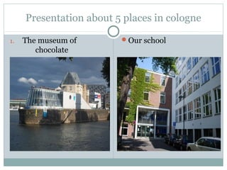Presentation about 5 places in cologne

1.   The museum of       Our school
        chocolate







 
