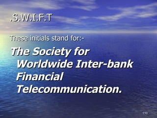 .S.W.I.F.T

These initials stand for:-

The Society for
 Worldwide Inter-bank
 Financial
 Telecommunication.
                             110
 