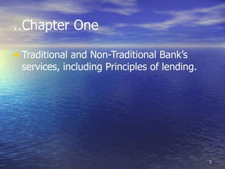 ..Chapter One

• Traditional and Non-Traditional Bank’s
 services, including Principles of lending.




                                              3
 