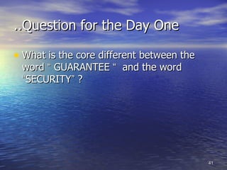 ..Question for the Day One

• What is the core different between the
 word “ GUARANTEE “ and the word
 “SECURITY” ?




                                           41
 
