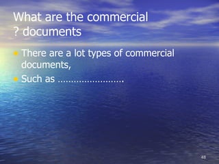 What are the commercial
? documents
• There are a lot types of commercial
  documents,
• Such as …………………….




                                        48
 