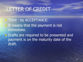.LETTER OF CREDIT

• Third : by ACCEPTANCE:
• It means that the payment is not
  immediate.
• Drafts are required to be presented and
  payment is on the maturity date of the
  draft.



                                            91
 