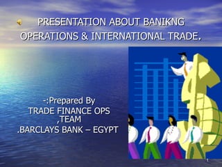 PRESENTATION ABOUT BANIKNG
OPERATIONS & INTERNATIONAL TRADE.




      -:Prepared By
   TRADE FINANCE OPS
          ,TEAM
.BARCLAYS BANK – EGYPT


                                    1
 