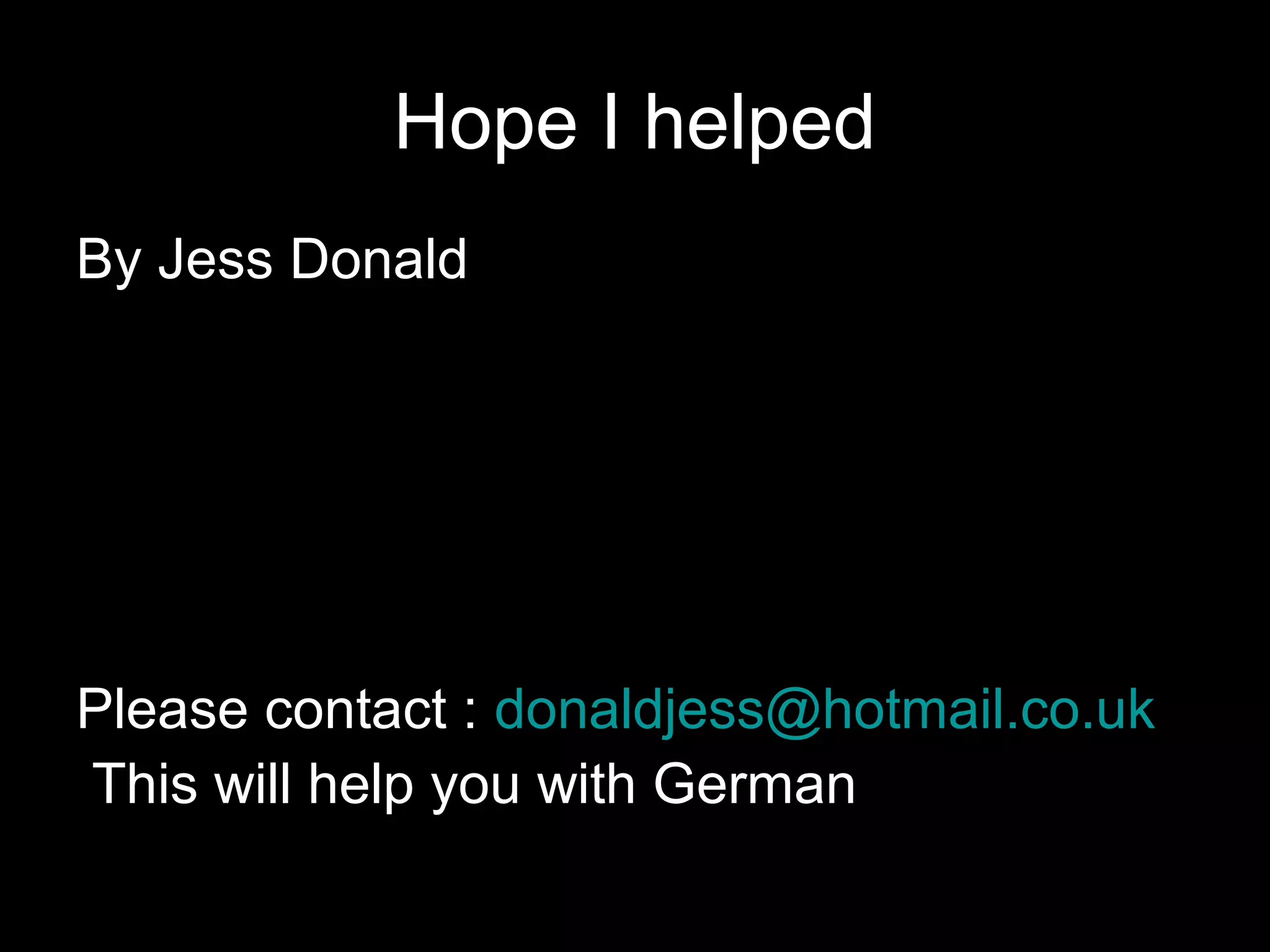 Hope I helped
By Jess Donald




Please contact : donaldjess@hotmail.co.uk
This will help you with German
 