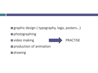  graphic design ( typography, logo, posters...)
 photographing
 video making PRACTISE
 production of animation
 drawi...