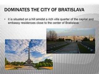 DOMINATES THE CITY OF BRATISLAVA
• it is situated on a hill amidst a rich villa quarter of the capital and
embassy residences close to the center of Bratislava
 