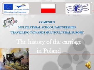 COMENIUS
MULTILATERAL SCHOOL PARTNERSHIPS
‘TRAVELLING TOWARDS MULTICULTURAL EUROPE’
The history of the carriage
in Poland
 