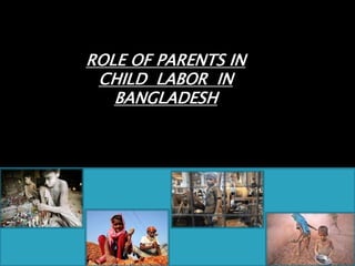 1
ROLE OF PARENTS IN
CHILD LABOR IN
BANGLADESH
 