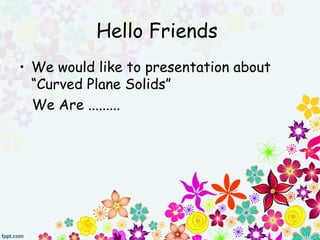 Hello Friends
• We would like to presentation about
  “Curved Plane Solids”
  We Are .........
 