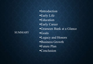 Introduction
Early Life
Education
Early Career
Grameen Bank at a Glance
Goals
Legacy and Honors
Business Growth
Future Plan
Conclusion
SUMMARY
 