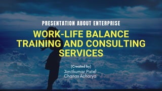 WORK-LIFE BALANCE
TRAINING AND CONSULTING
SERVICES
PRESENTATION ABOUT ENTERPRISE
(Created by)
Jimitkumar Patel
Chanas Acharya
 
