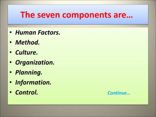 The seven components are…
• Human Factors.
• Method.
• Culture.
• Organization.
• Planning.
• Information.
• Control. Continue…
17
 