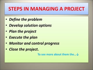 STEPS IN MANAGING A PROJECT
• Define the problem
• Develop solution options
• Plan the project
• Execute the plan
• Monitor and control progress
• Close the project.
To see more about them the…↓
8
 
