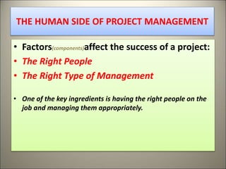 THE HUMAN SIDE OF PROJECT MANAGEMENT
• Factors(components)affect the success of a project:
• The Right People
• The Right Type of Management
• One of the key ingredients is having the right people on the
job and managing them appropriately.
14
 