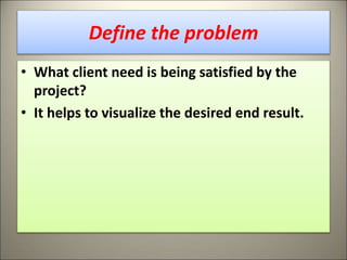 Define the problem
• What client need is being satisfied by the
project?
• It helps to visualize the desired end result.
16
 