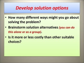 Develop solution options
• How many different ways might you go about
solving the problem?
• Brainstorm solution alternatives (you can do
this alone or as a group).
• Is it more or less costly than other suitable
choices?
17
 